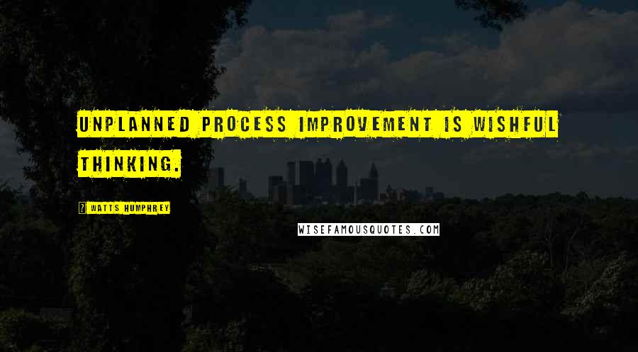 Watts Humphrey Quotes: Unplanned process improvement is wishful thinking.