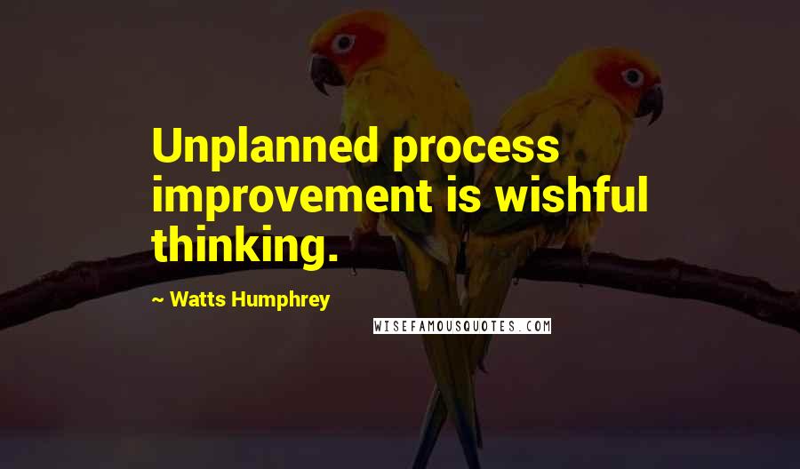 Watts Humphrey Quotes: Unplanned process improvement is wishful thinking.