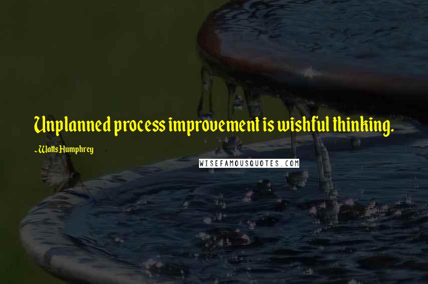 Watts Humphrey Quotes: Unplanned process improvement is wishful thinking.