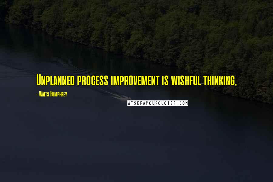 Watts Humphrey Quotes: Unplanned process improvement is wishful thinking.
