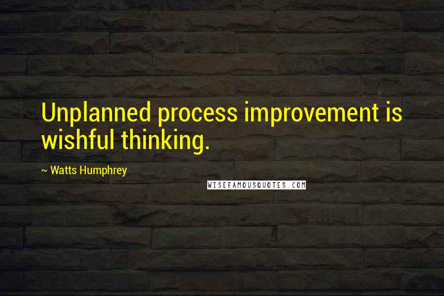 Watts Humphrey Quotes: Unplanned process improvement is wishful thinking.