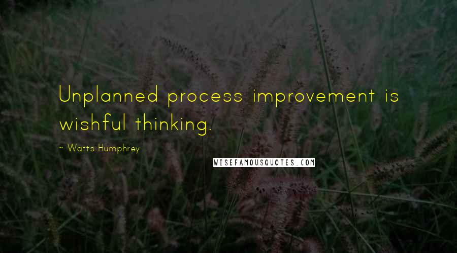 Watts Humphrey Quotes: Unplanned process improvement is wishful thinking.