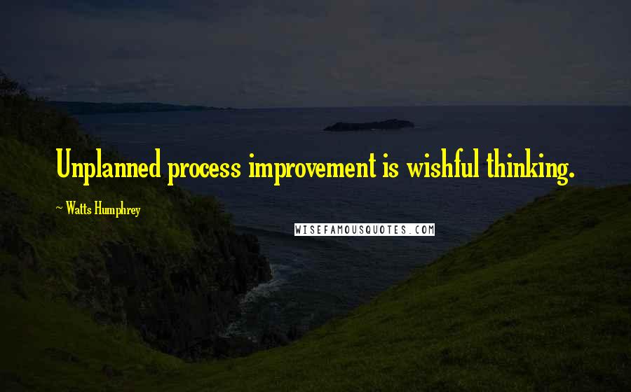 Watts Humphrey Quotes: Unplanned process improvement is wishful thinking.