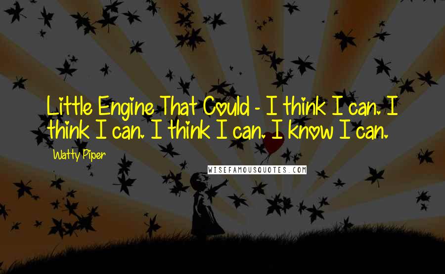 Watty Piper Quotes: Little Engine That Could - I think I can. I think I can. I think I can. I know I can.