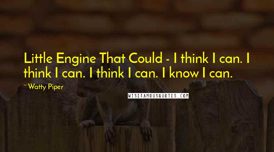 Watty Piper Quotes: Little Engine That Could - I think I can. I think I can. I think I can. I know I can.