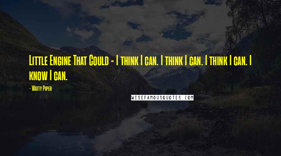 Watty Piper Quotes: Little Engine That Could - I think I can. I think I can. I think I can. I know I can.