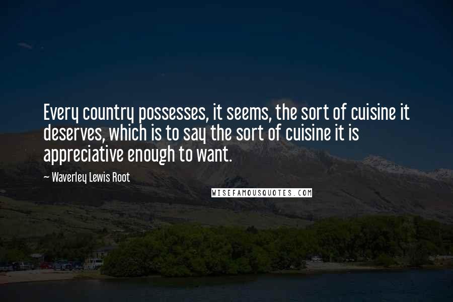 Waverley Lewis Root Quotes: Every country possesses, it seems, the sort of cuisine it deserves, which is to say the sort of cuisine it is appreciative enough to want.