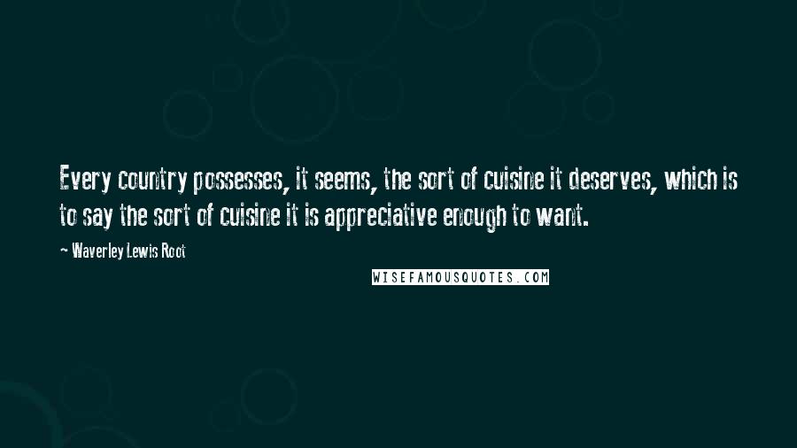 Waverley Lewis Root Quotes: Every country possesses, it seems, the sort of cuisine it deserves, which is to say the sort of cuisine it is appreciative enough to want.