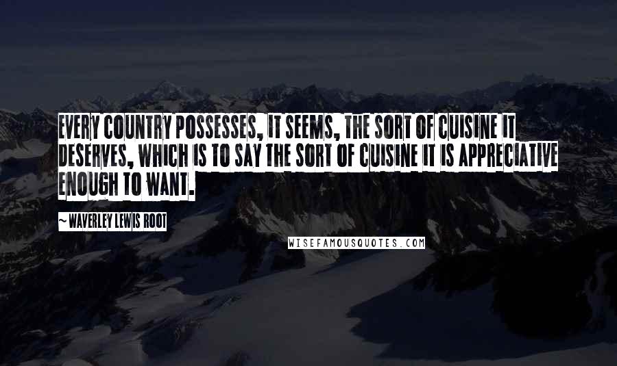 Waverley Lewis Root Quotes: Every country possesses, it seems, the sort of cuisine it deserves, which is to say the sort of cuisine it is appreciative enough to want.