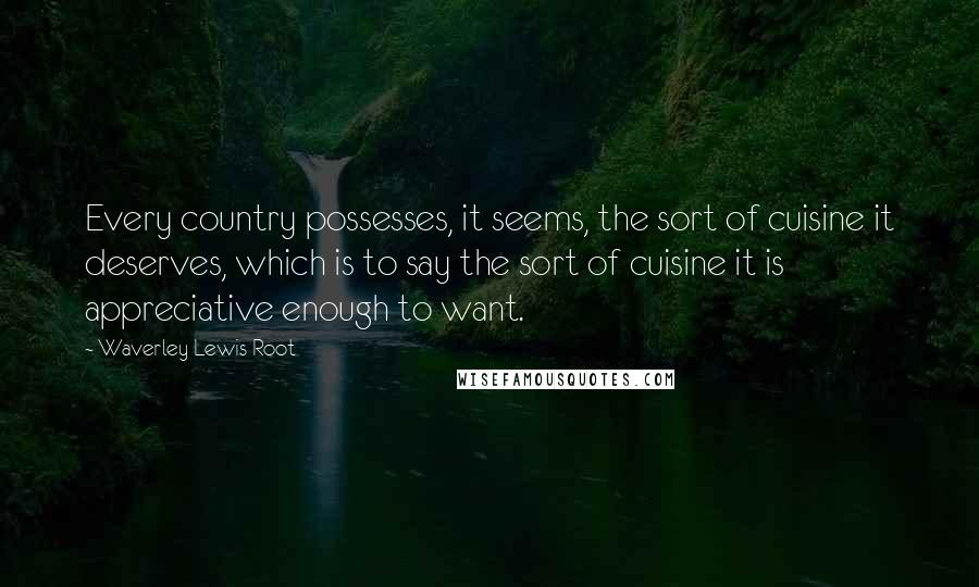 Waverley Lewis Root Quotes: Every country possesses, it seems, the sort of cuisine it deserves, which is to say the sort of cuisine it is appreciative enough to want.