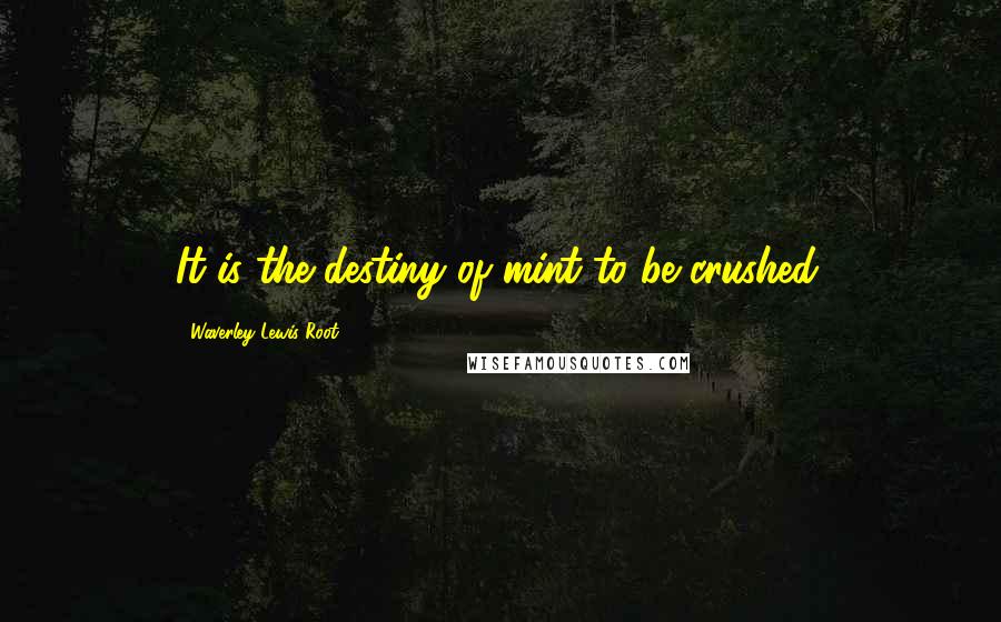 Waverley Lewis Root Quotes: It is the destiny of mint to be crushed.