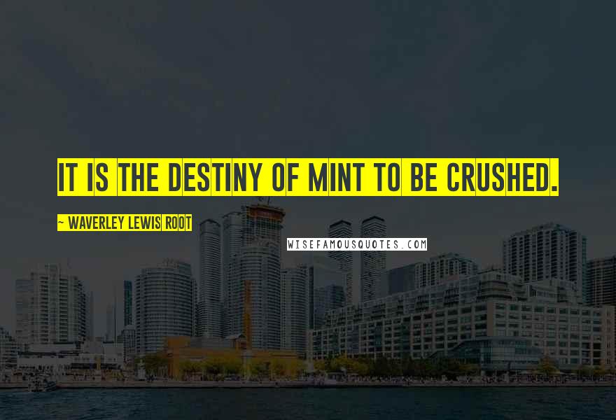 Waverley Lewis Root Quotes: It is the destiny of mint to be crushed.