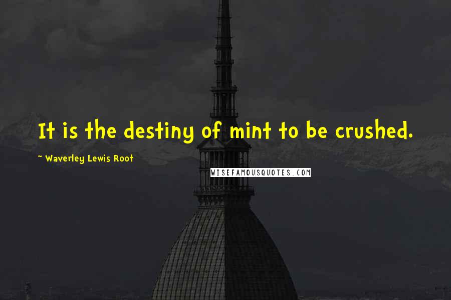 Waverley Lewis Root Quotes: It is the destiny of mint to be crushed.