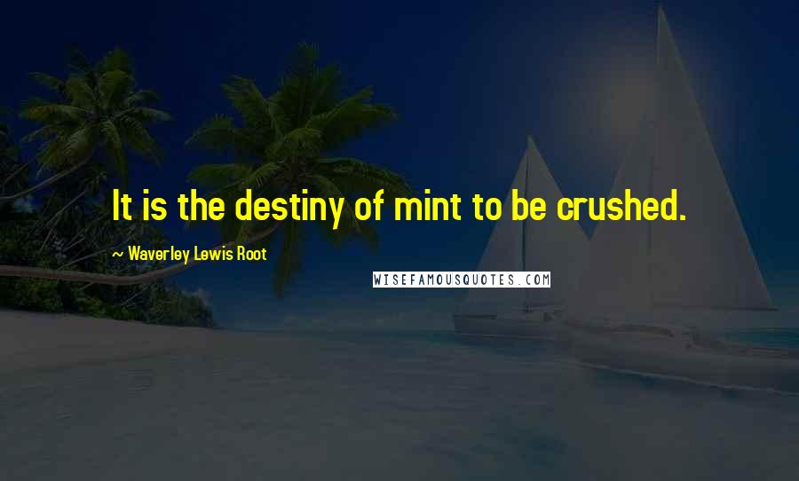 Waverley Lewis Root Quotes: It is the destiny of mint to be crushed.