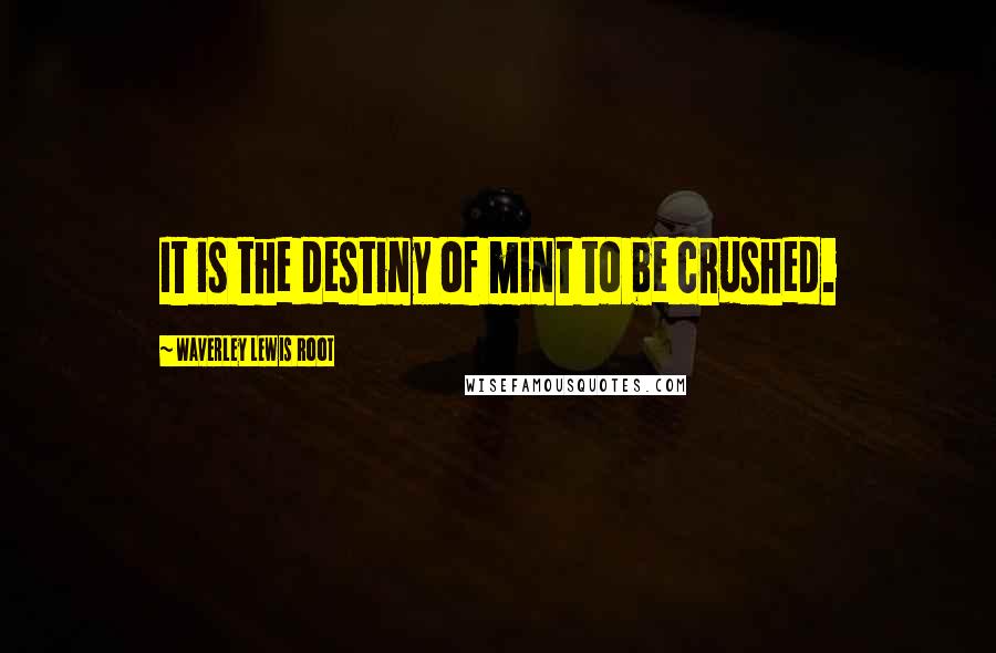 Waverley Lewis Root Quotes: It is the destiny of mint to be crushed.
