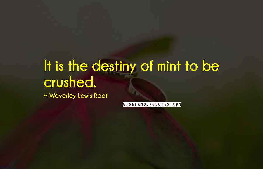 Waverley Lewis Root Quotes: It is the destiny of mint to be crushed.