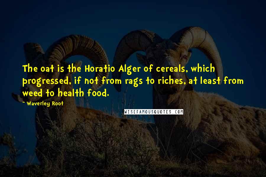 Waverley Root Quotes: The oat is the Horatio Alger of cereals, which progressed, if not from rags to riches, at least from weed to health food.