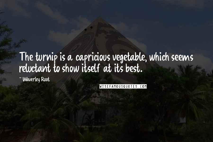 Waverley Root Quotes: The turnip is a capricious vegetable, which seems reluctant to show itself at its best.