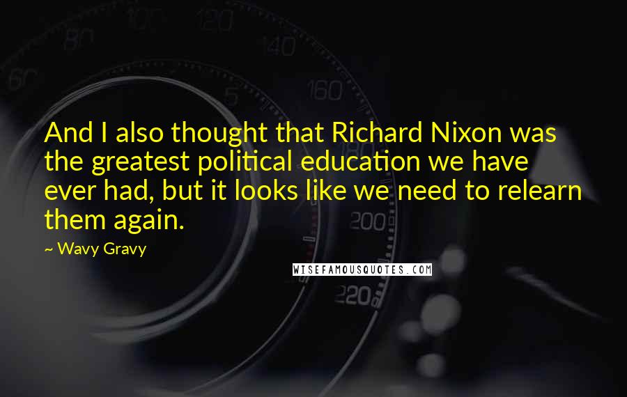 Wavy Gravy Quotes: And I also thought that Richard Nixon was the greatest political education we have ever had, but it looks like we need to relearn them again.