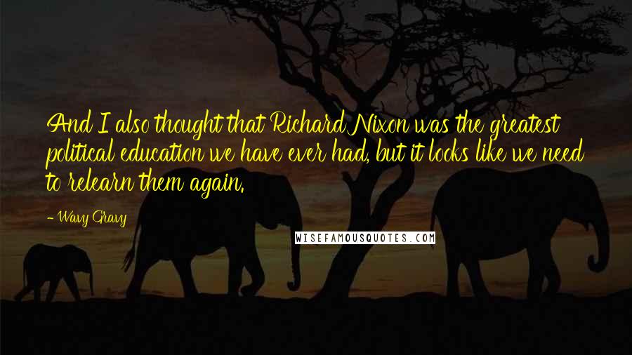 Wavy Gravy Quotes: And I also thought that Richard Nixon was the greatest political education we have ever had, but it looks like we need to relearn them again.