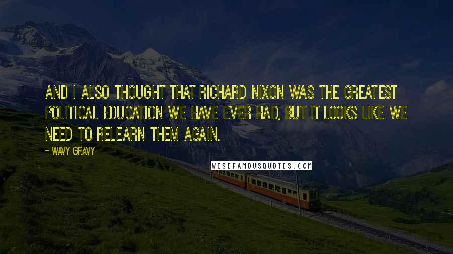 Wavy Gravy Quotes: And I also thought that Richard Nixon was the greatest political education we have ever had, but it looks like we need to relearn them again.