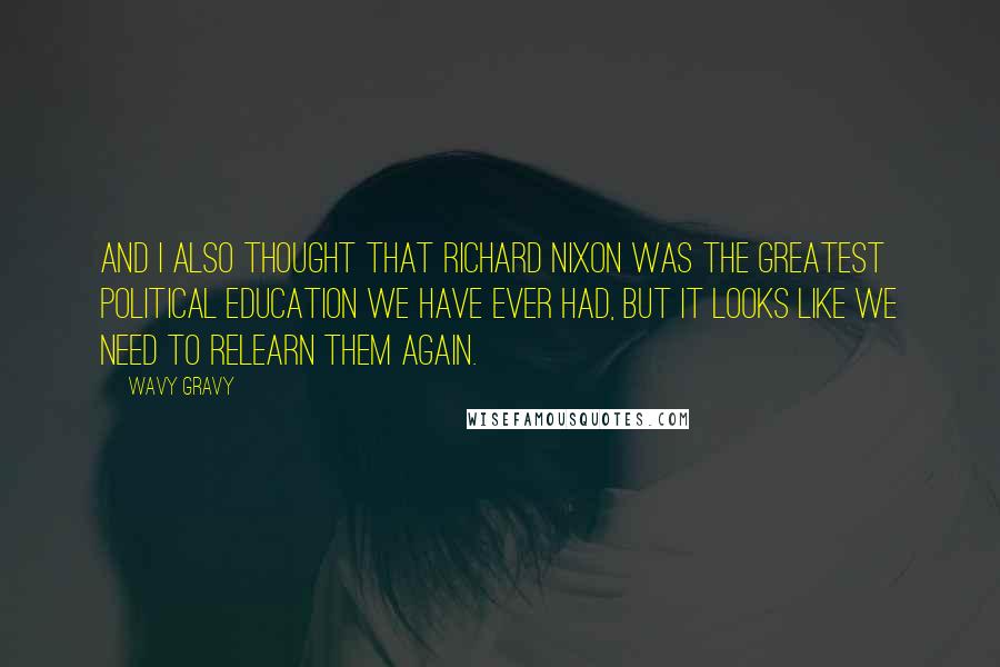 Wavy Gravy Quotes: And I also thought that Richard Nixon was the greatest political education we have ever had, but it looks like we need to relearn them again.
