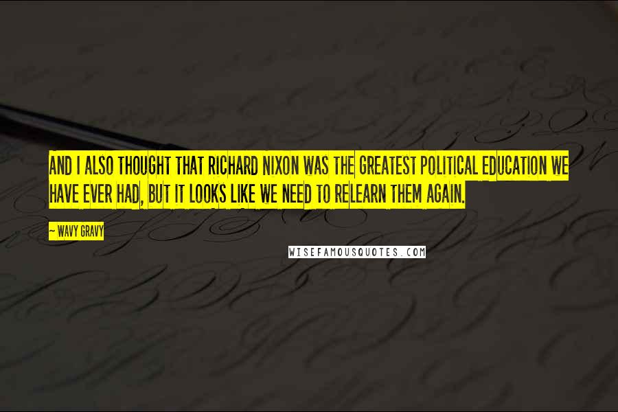 Wavy Gravy Quotes: And I also thought that Richard Nixon was the greatest political education we have ever had, but it looks like we need to relearn them again.