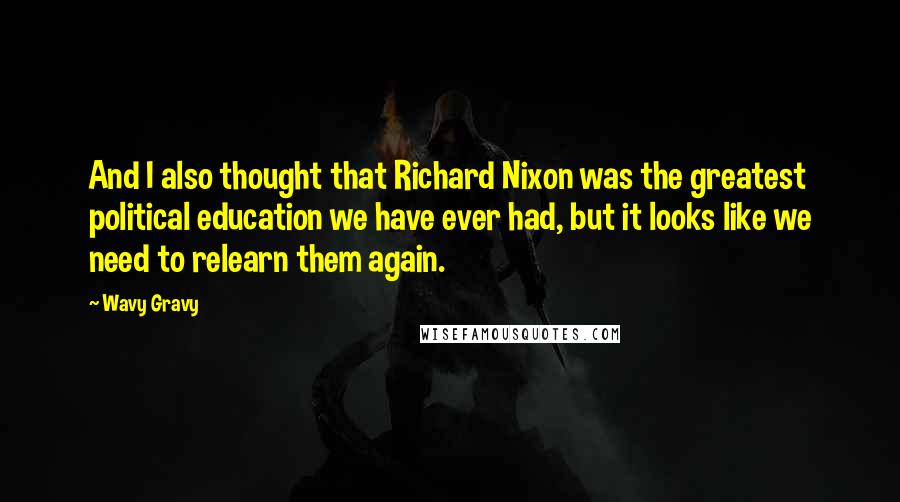 Wavy Gravy Quotes: And I also thought that Richard Nixon was the greatest political education we have ever had, but it looks like we need to relearn them again.