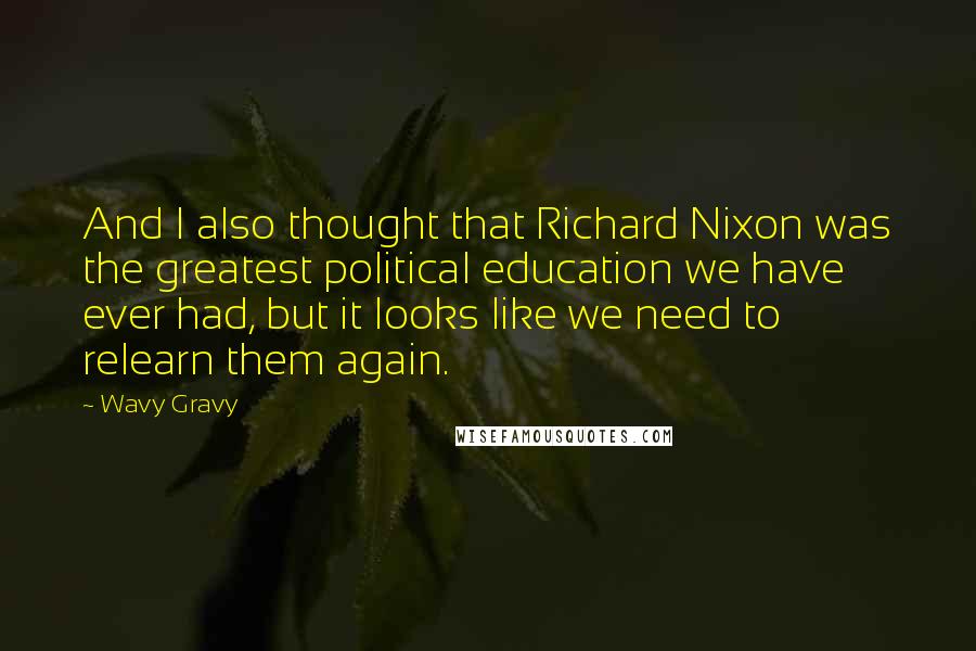 Wavy Gravy Quotes: And I also thought that Richard Nixon was the greatest political education we have ever had, but it looks like we need to relearn them again.