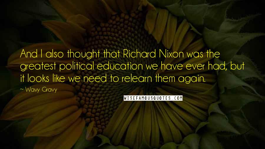 Wavy Gravy Quotes: And I also thought that Richard Nixon was the greatest political education we have ever had, but it looks like we need to relearn them again.