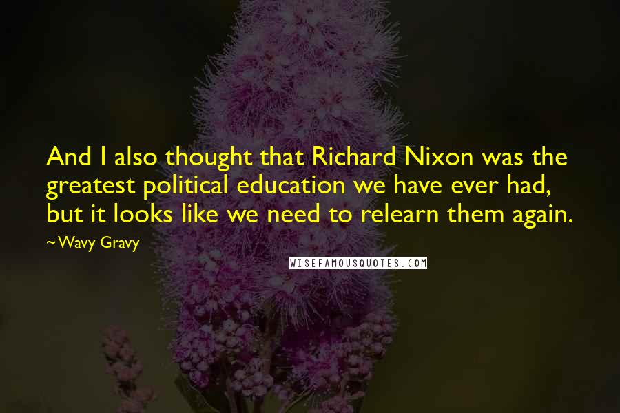 Wavy Gravy Quotes: And I also thought that Richard Nixon was the greatest political education we have ever had, but it looks like we need to relearn them again.