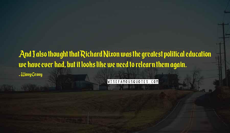 Wavy Gravy Quotes: And I also thought that Richard Nixon was the greatest political education we have ever had, but it looks like we need to relearn them again.