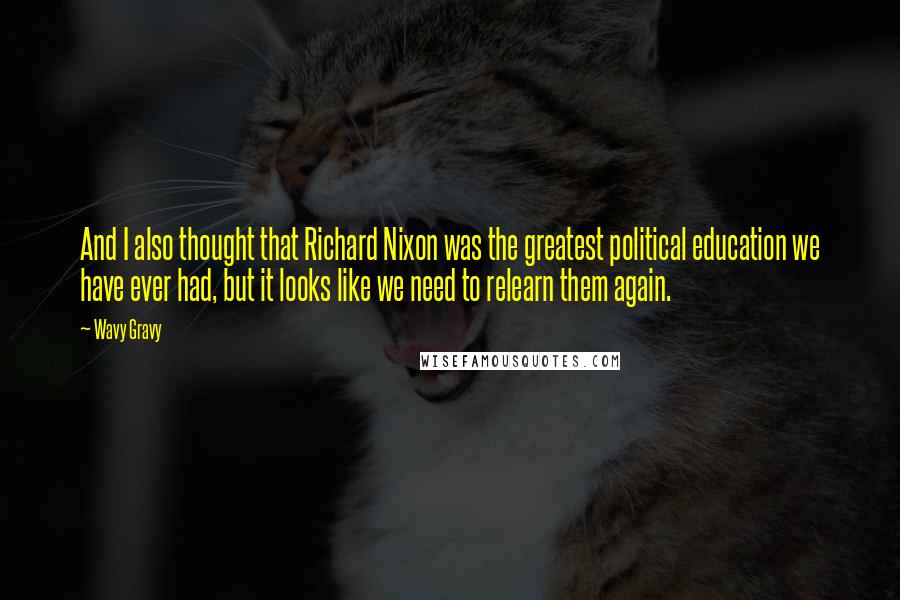 Wavy Gravy Quotes: And I also thought that Richard Nixon was the greatest political education we have ever had, but it looks like we need to relearn them again.