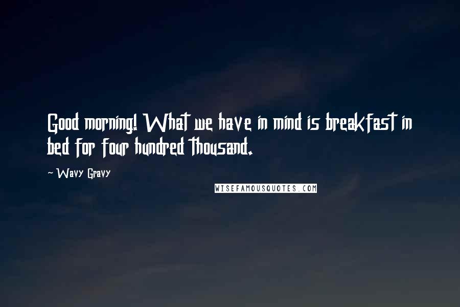 Wavy Gravy Quotes: Good morning! What we have in mind is breakfast in bed for four hundred thousand.