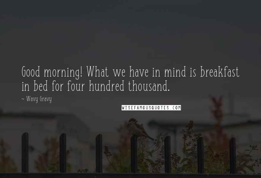 Wavy Gravy Quotes: Good morning! What we have in mind is breakfast in bed for four hundred thousand.