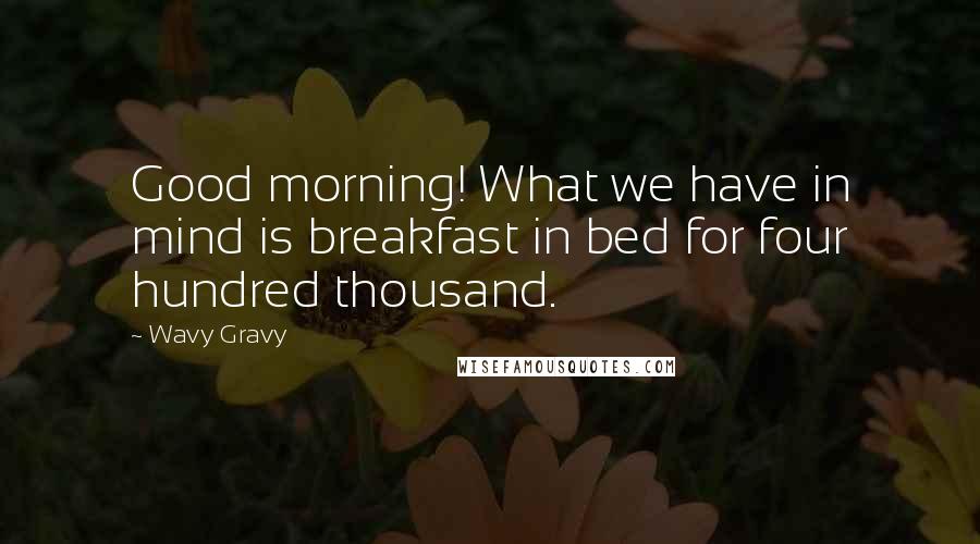 Wavy Gravy Quotes: Good morning! What we have in mind is breakfast in bed for four hundred thousand.