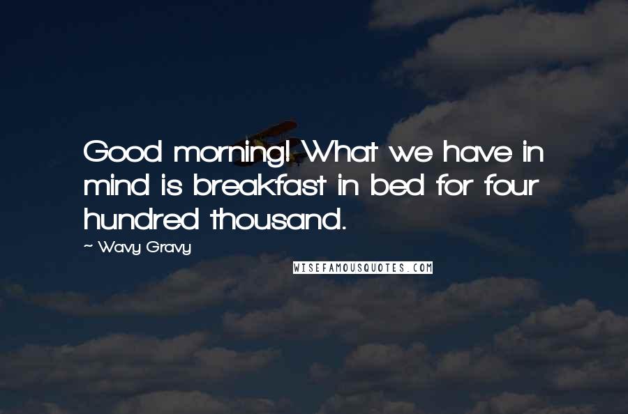 Wavy Gravy Quotes: Good morning! What we have in mind is breakfast in bed for four hundred thousand.