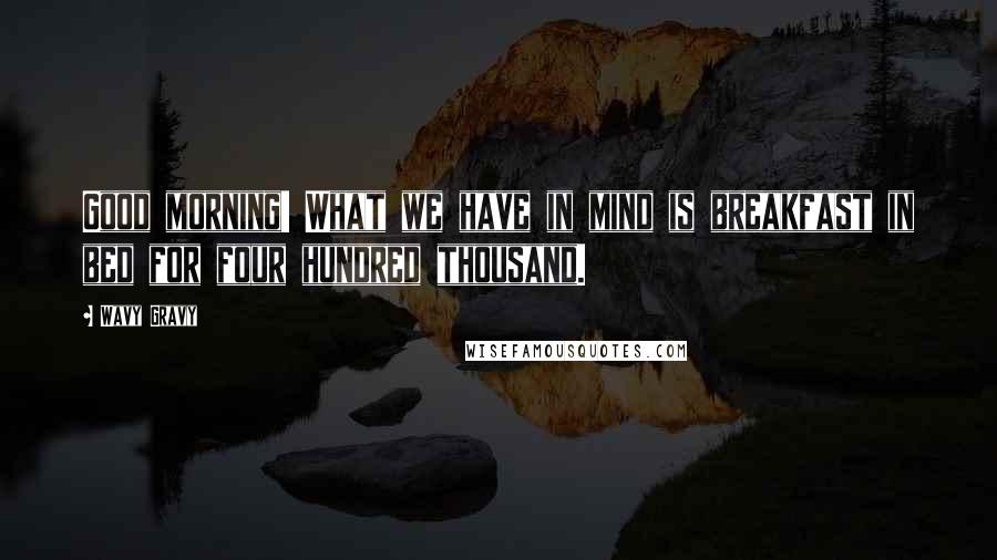 Wavy Gravy Quotes: Good morning! What we have in mind is breakfast in bed for four hundred thousand.