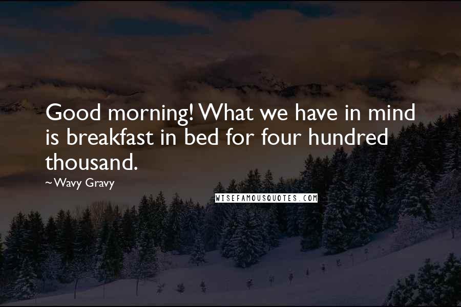 Wavy Gravy Quotes: Good morning! What we have in mind is breakfast in bed for four hundred thousand.