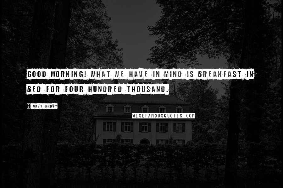 Wavy Gravy Quotes: Good morning! What we have in mind is breakfast in bed for four hundred thousand.