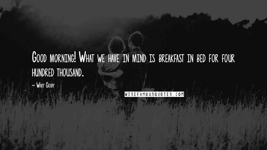 Wavy Gravy Quotes: Good morning! What we have in mind is breakfast in bed for four hundred thousand.