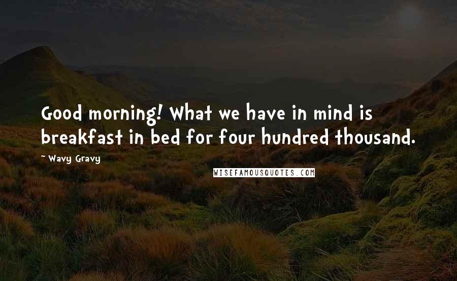 Wavy Gravy Quotes: Good morning! What we have in mind is breakfast in bed for four hundred thousand.
