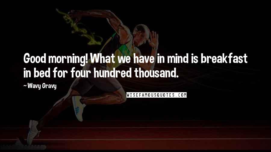 Wavy Gravy Quotes: Good morning! What we have in mind is breakfast in bed for four hundred thousand.