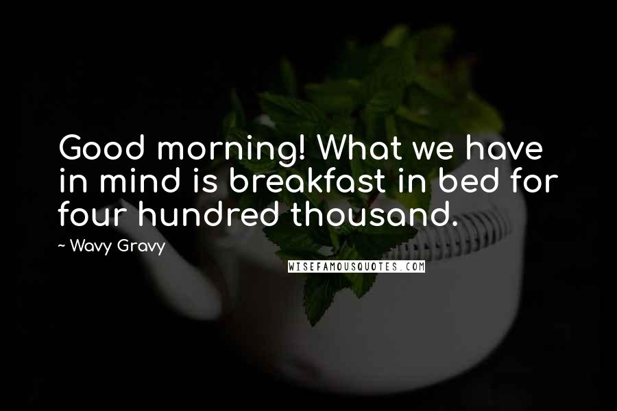 Wavy Gravy Quotes: Good morning! What we have in mind is breakfast in bed for four hundred thousand.