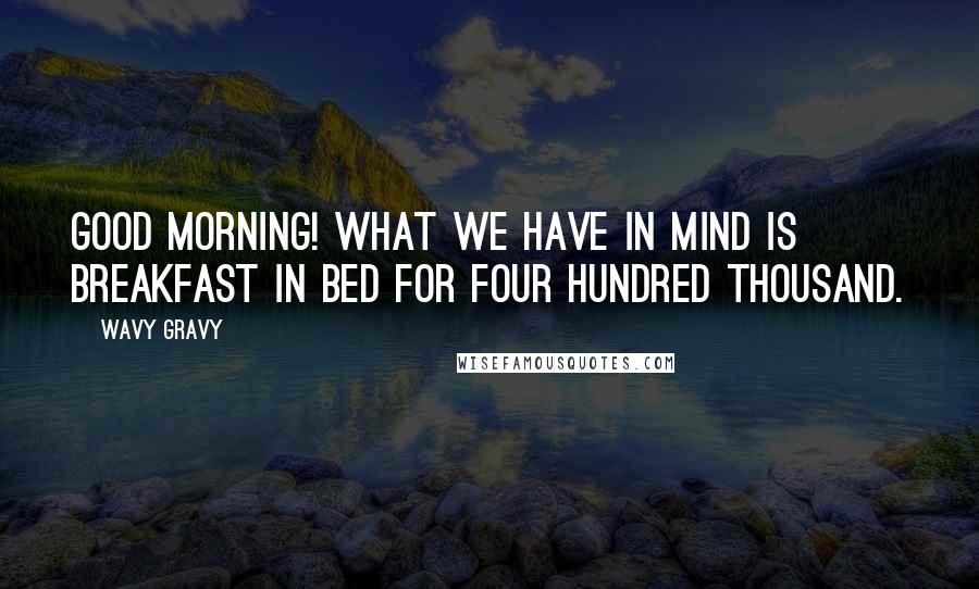 Wavy Gravy Quotes: Good morning! What we have in mind is breakfast in bed for four hundred thousand.