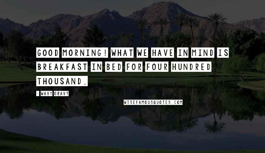 Wavy Gravy Quotes: Good morning! What we have in mind is breakfast in bed for four hundred thousand.