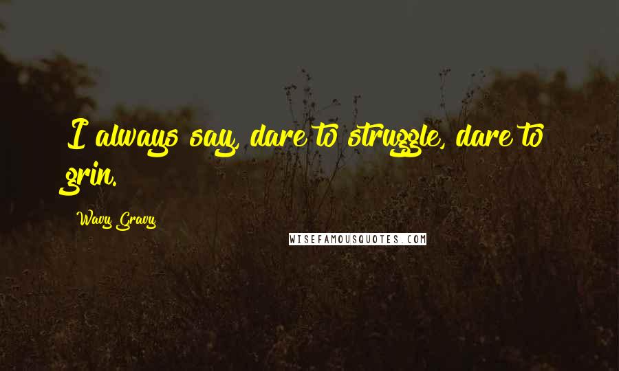 Wavy Gravy Quotes: I always say, dare to struggle, dare to grin.