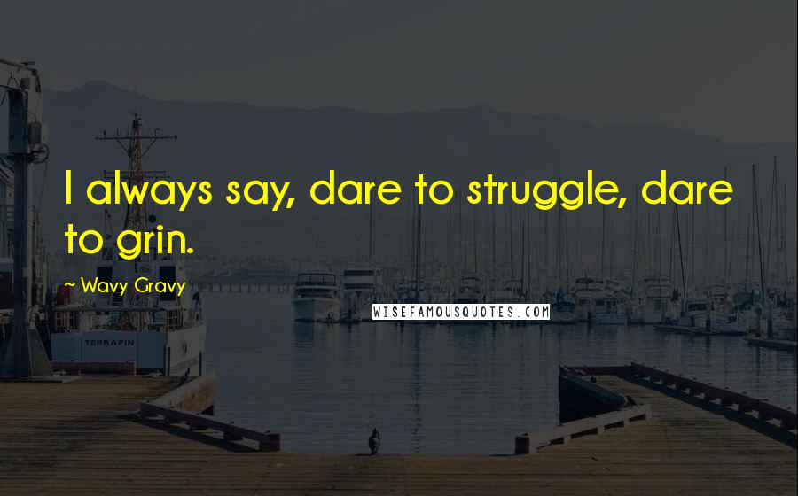 Wavy Gravy Quotes: I always say, dare to struggle, dare to grin.