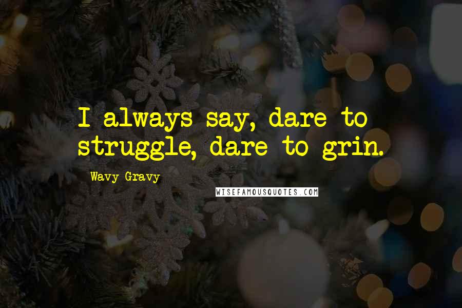 Wavy Gravy Quotes: I always say, dare to struggle, dare to grin.