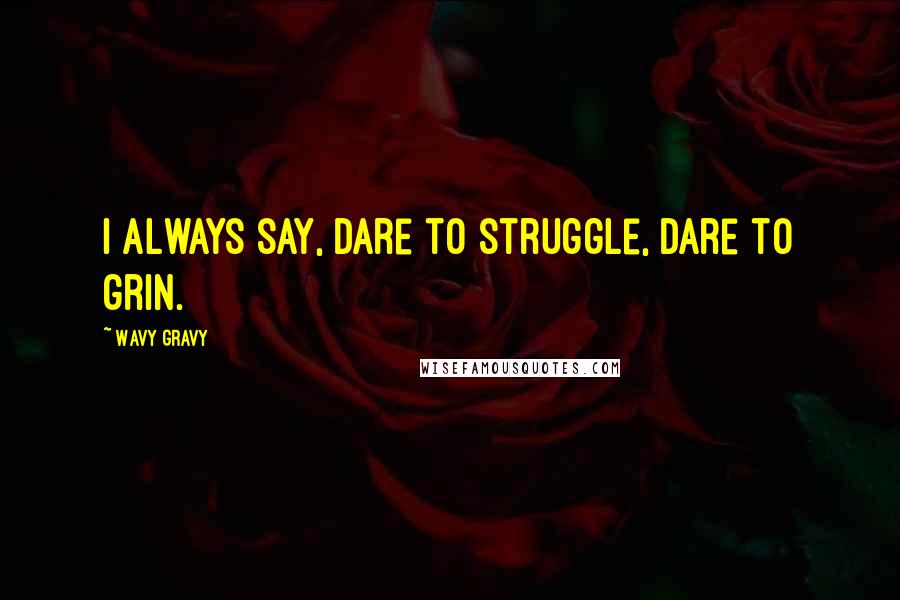 Wavy Gravy Quotes: I always say, dare to struggle, dare to grin.